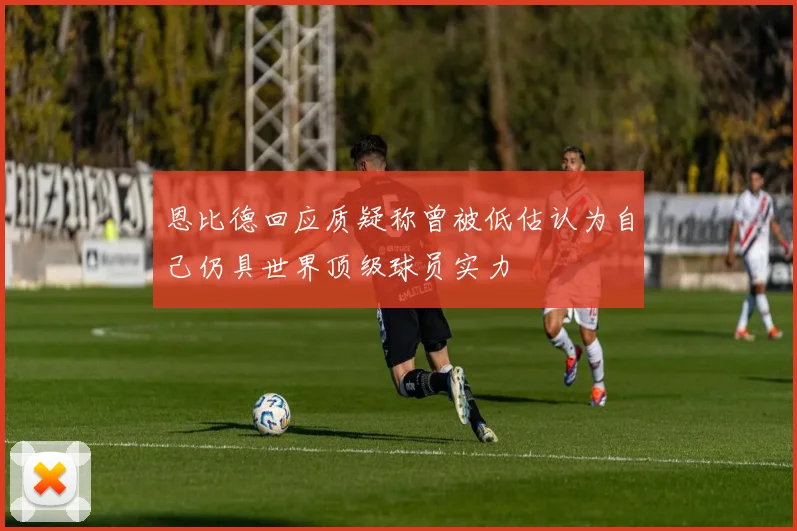 恩比德回应质疑称曾被低估认为自己仍具世界顶级球员实力
