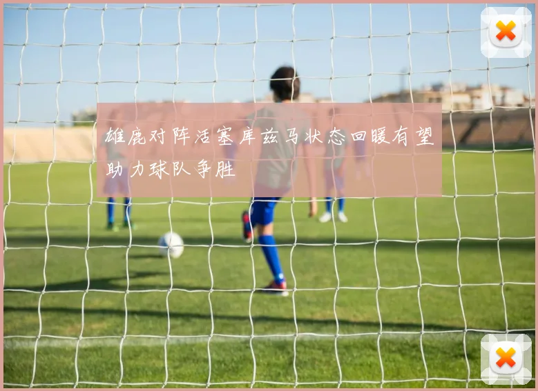 雄鹿对阵活塞库兹马状态回暖有望助力球队争胜
