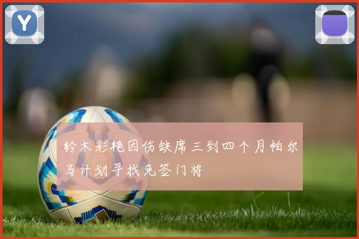 铃木彩艳因伤缺席三到四个月帕尔马计划寻找免签门将