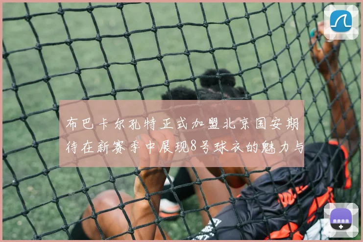 布巴卡尔孔特正式加盟北京国安期待在新赛季中展现8号球衣的魅力与实力