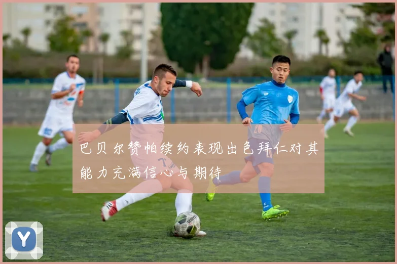 巴贝尔赞帕续约表现出色拜仁对其能力充满信心与期待
