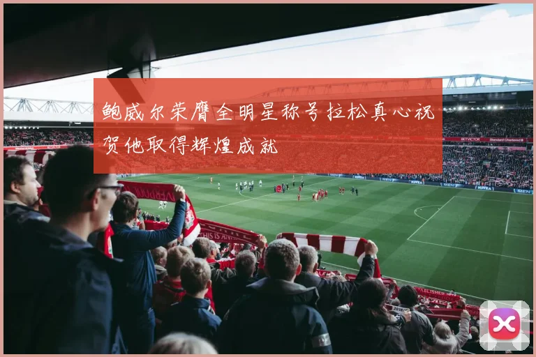 鲍威尔荣膺全明星称号拉松真心祝贺他取得辉煌成就