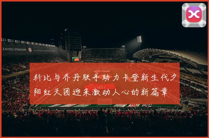 科比与乔丹联手助力卡登新生代夕阳红天团迎来激动人心的新篇章