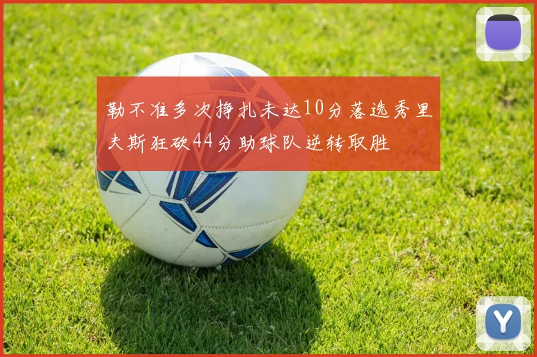 勒不准多次挣扎未达10分落选秀里夫斯狂砍44分助球队逆转取胜