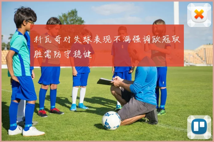 科瓦奇对失球表现不满强调欧冠取胜需防守稳健