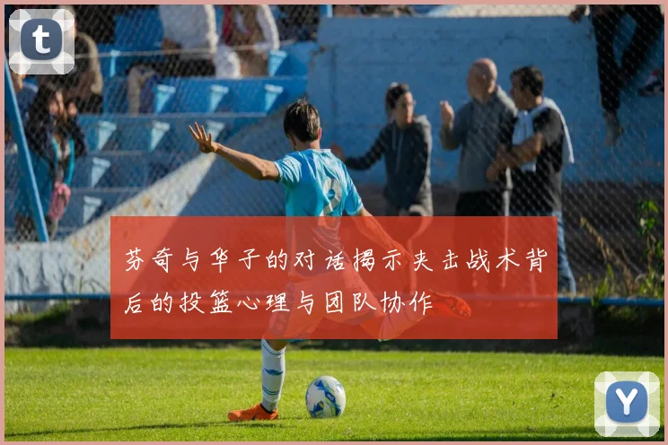 芬奇与华子的对话揭示夹击战术背后的投篮心理与团队协作