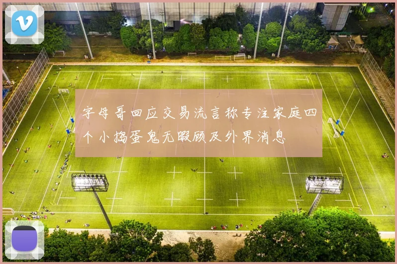 字母哥回应交易流言称专注家庭四个小捣蛋鬼无暇顾及外界消息