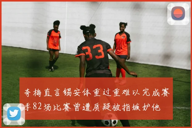 夸梅直言锡安体重过重难以完成赛季82场比赛曾遭质疑被指嫉妒他