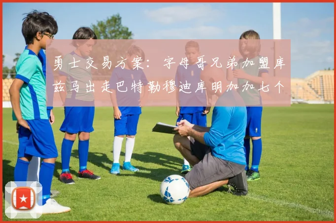 勇士交易方案：字母哥兄弟加盟库兹马出走巴特勒穆迪库明加加七个首轮选秀权