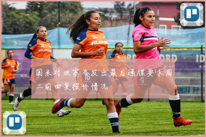 国米对坎塞洛发出最后通牒要求周二前回复报价情况
