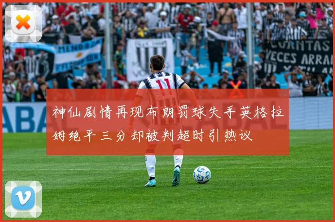 神仙剧情再现布朗罚球失手英格拉姆绝平三分却被判超时引热议