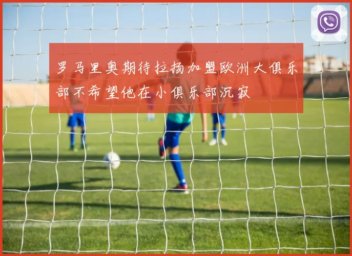 罗马里奥期待拉扬加盟欧洲大俱乐部不希望他在小俱乐部沉寂