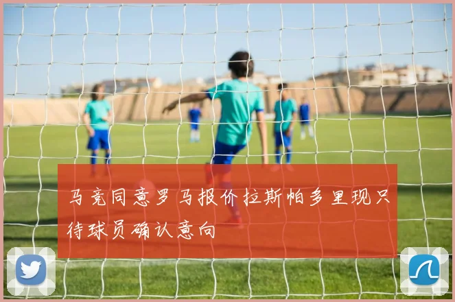 马竞同意罗马报价拉斯帕多里现只待球员确认意向