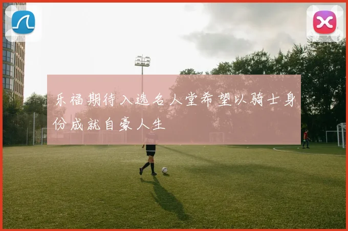 乐福期待入选名人堂希望以骑士身份成就自豪人生
