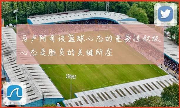 马卢阿奇谈篮球心态的重要性积极心态是胜负的关键所在