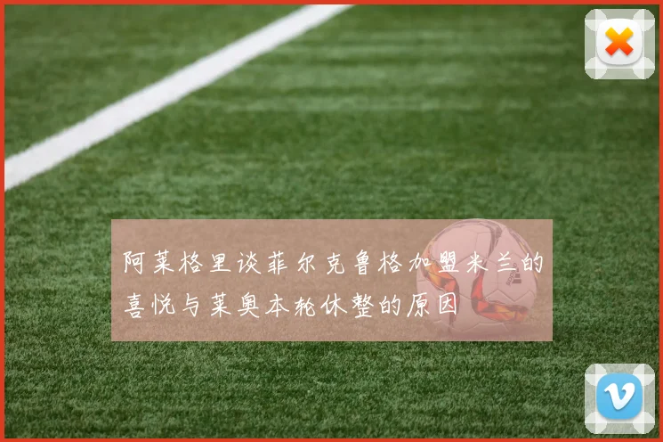 阿莱格里谈菲尔克鲁格加盟米兰的喜悦与莱奥本轮休整的原因