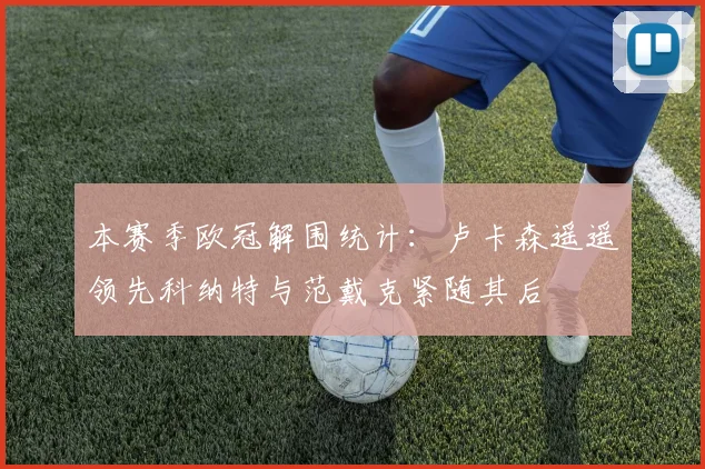 本赛季欧冠解围统计:卢卡森遥遥领先科纳特与范戴克紧随其后