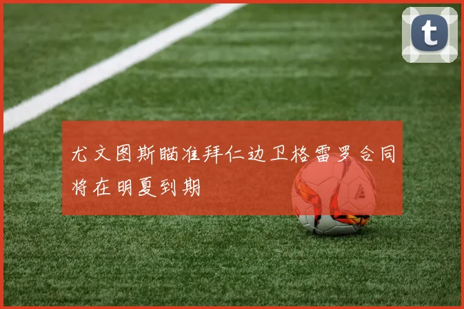 尤文图斯瞄准拜仁边卫格雷罗合同将在明夏到期