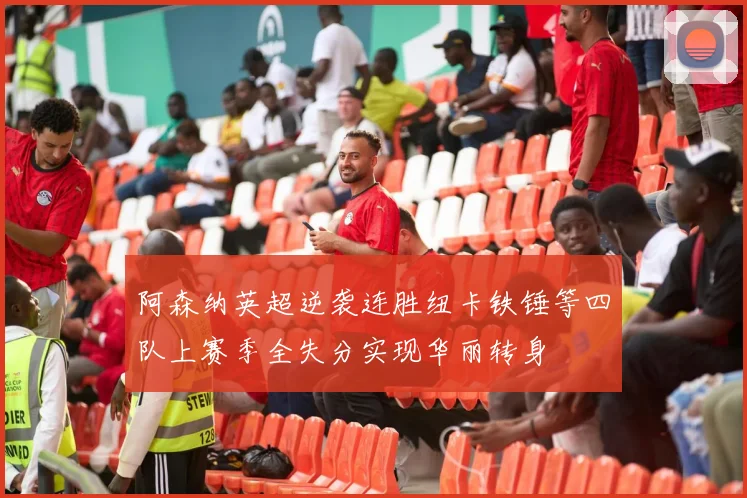 阿森纳英超逆袭连胜纽卡铁锤等四队上赛季全失分实现华丽转身