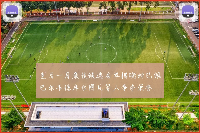 皇马一月最佳候选名单揭晓姆巴佩巴尔韦德库尔图瓦等人争夺荣誉