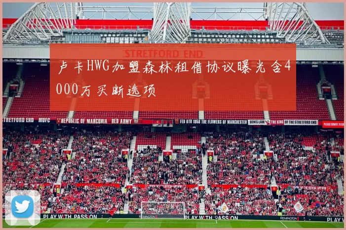 卢卡HWG加盟森林租借协议曝光含4000万买断选项