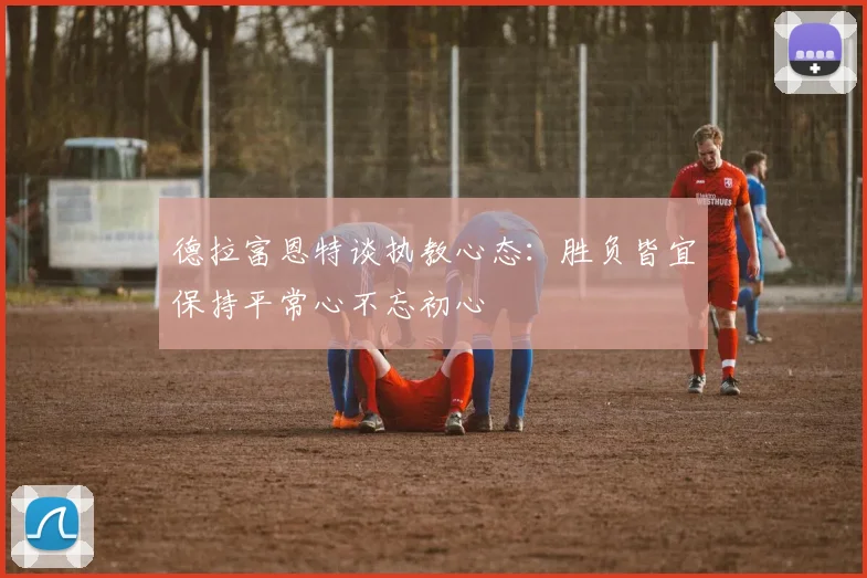 德拉富恩特谈执教心态：胜负皆宜保持平常心不忘初心