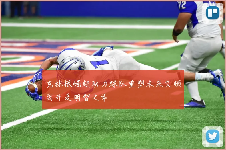 克林根崛起助力球队重塑未来艾顿离开是明智之举