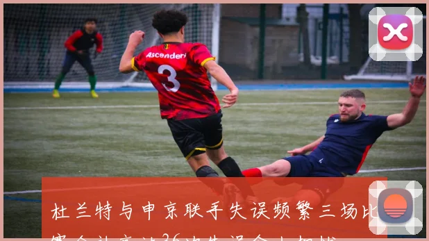 杜兰特与申京联手失误频繁三场比赛合计高达36次失误令人担忧