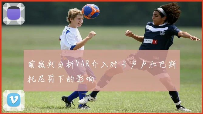 前裁判分析VAR介入对卡卢卢和巴斯托尼罚下的影响