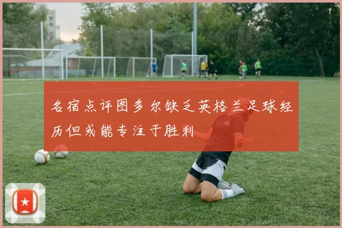 名宿点评图多尔缺乏英格兰足球经历但或能专注于胜利