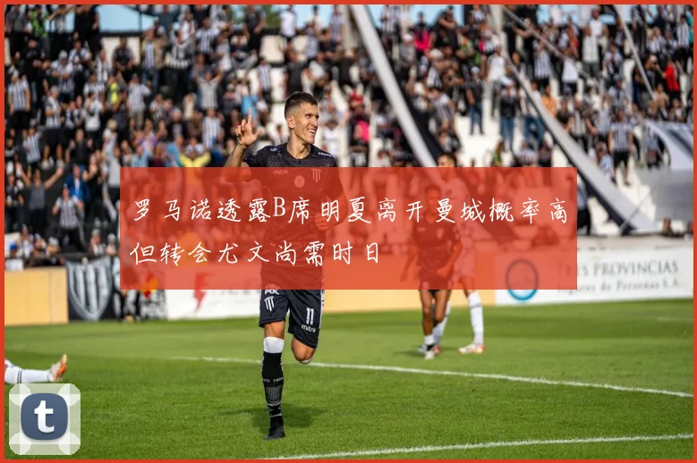 罗马诺透露B席明夏离开曼城概率高但转会尤文尚需时日