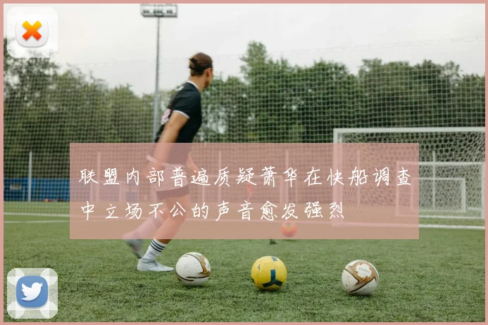 联盟内部普遍质疑萧华在快船调查中立场不公的声音愈发强烈