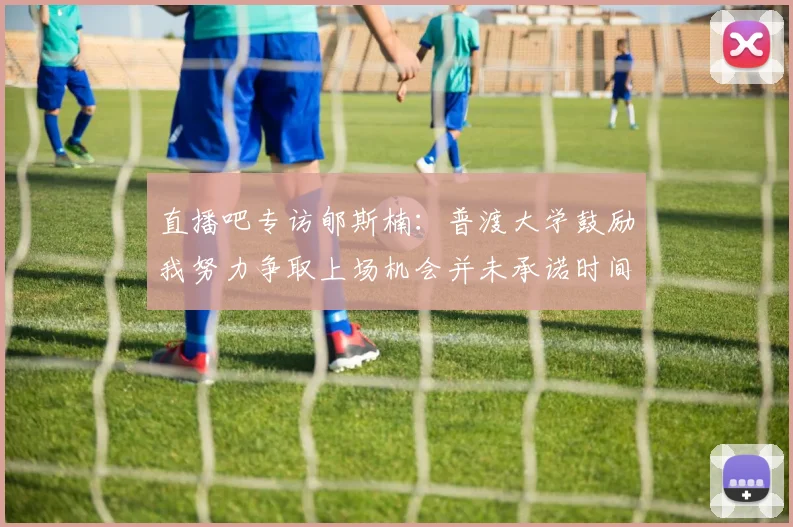 直播吧专访郇斯楠：普渡大学鼓励我努力争取上场机会并未承诺时间