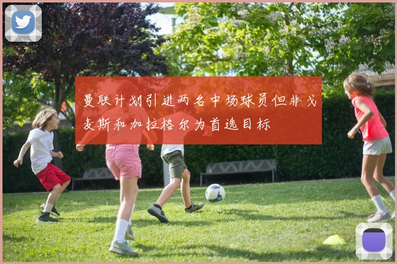 曼联计划引进两名中场球员但非戈麦斯和加拉格尔为首选目标
