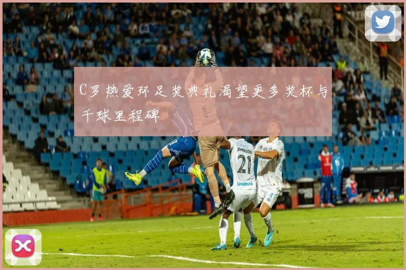 C罗热爱环足奖典礼渴望更多奖杯与千球里程碑