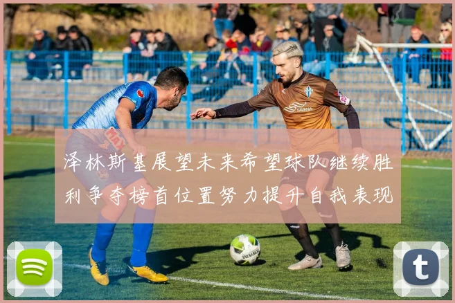 泽林斯基展望未来希望球队继续胜利争夺榜首位置努力提升自我表现