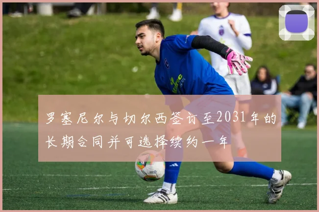 罗塞尼尔与切尔西签订至2031年的长期合同并可选择续约一年