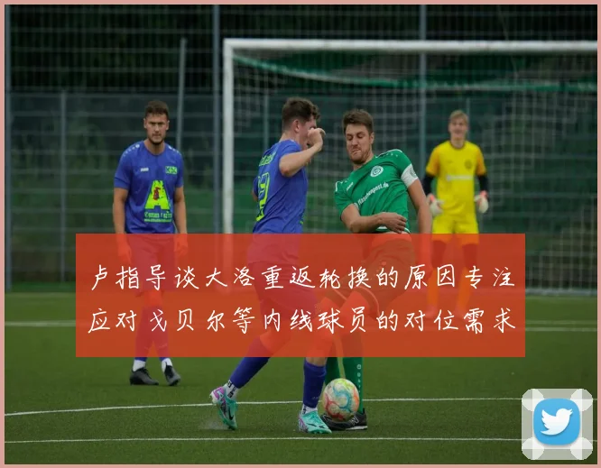 卢指导谈大洛重返轮换的原因专注应对戈贝尔等内线球员的对位需求调整