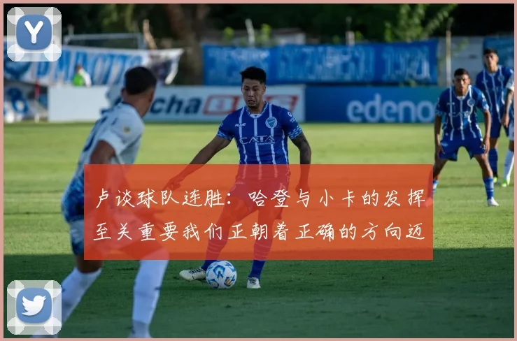 卢谈球队连胜：哈登与小卡的发挥至关重要我们正朝着正确的方向迈进