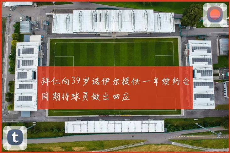 拜仁向39岁诺伊尔提供一年续约合同期待球员做出回应