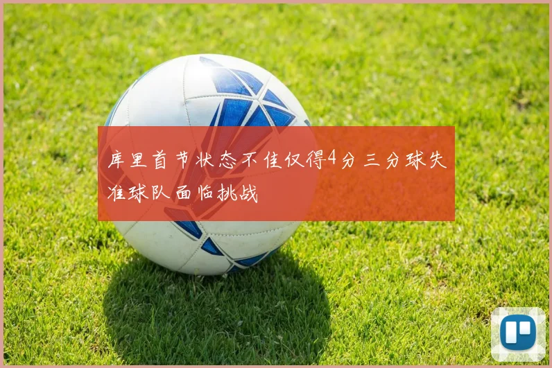 库里首节状态不佳仅得4分三分球失准球队面临挑战