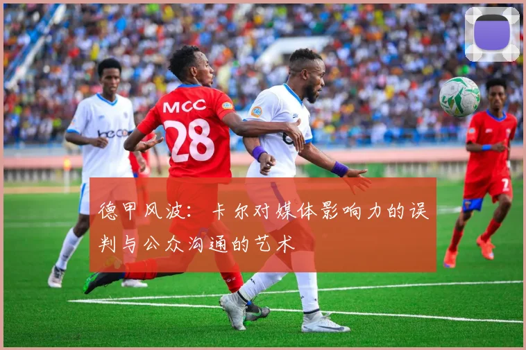 德甲风波：卡尔对媒体影响力的误判与公众沟通的艺术