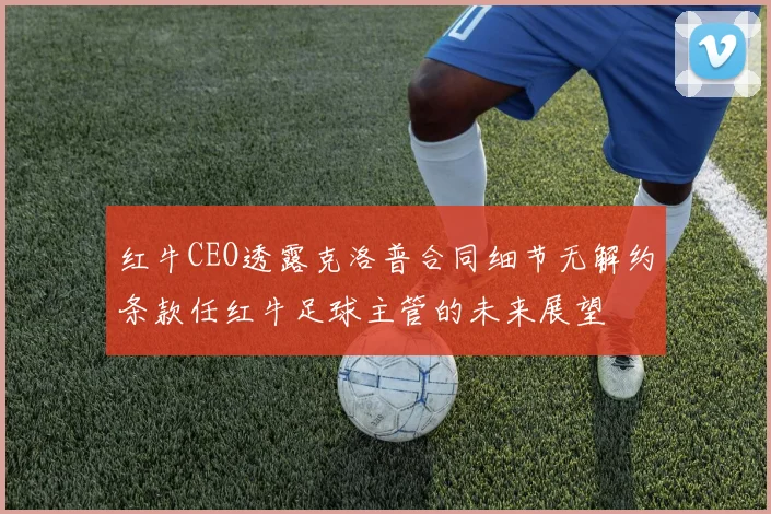 红牛CEO透露克洛普合同细节无解约条款任红牛足球主管的未来展望