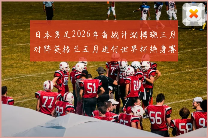 日本男足2026年备战计划揭晓三月对阵英格兰五月进行世界杯热身赛