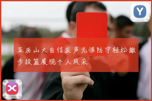 亚历山大自信发声无惧防守轻松撤步投篮展现个人风采