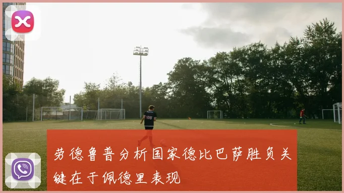 劳德鲁普分析国家德比巴萨胜负关键在于佩德里表现