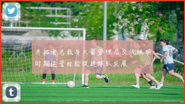 开拓者总裁与火箭管理层交流姚明时期运营经验促进球队发展