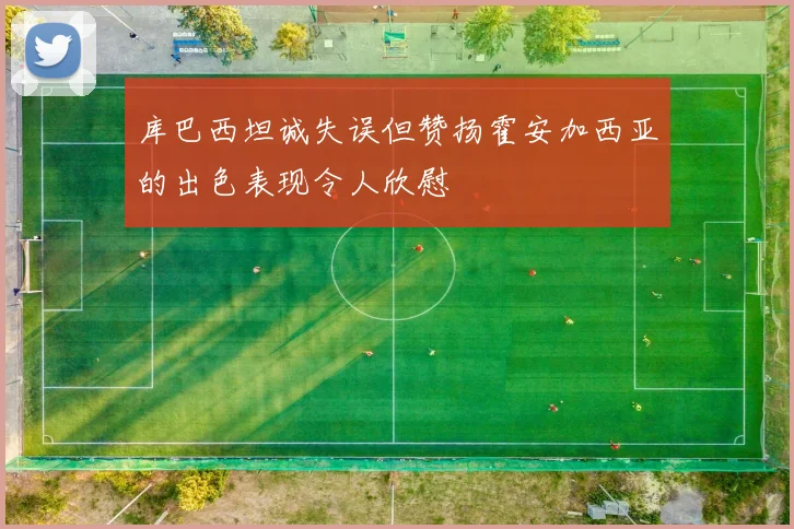 库巴西坦诚失误但赞扬霍安加西亚的出色表现令人欣慰