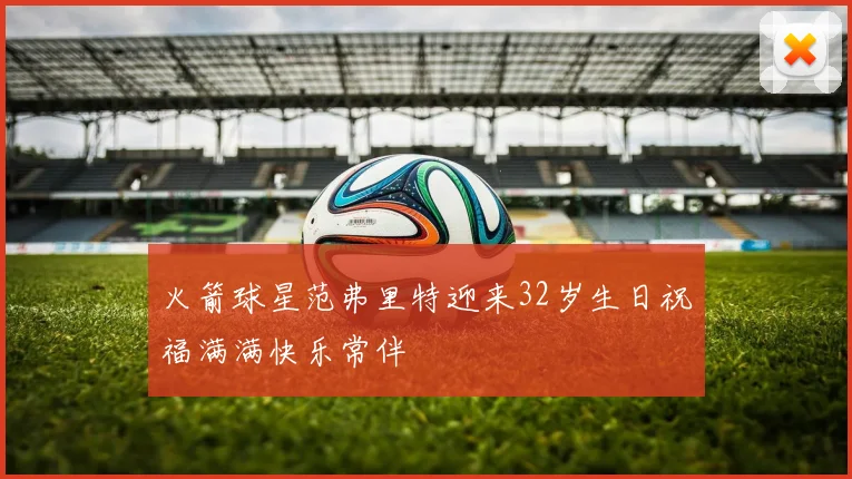 火箭球星范弗里特迎来32岁生日祝福满满快乐常伴