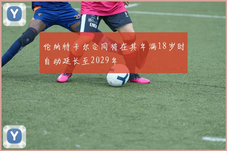 伦纳特卡尔合同将在其年满18岁时自动延长至2029年